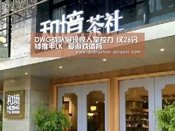 DWG战队展现惊人掌控力 仅26分钟推平LK-爱游戏体育(图2) 爱游戏体育app